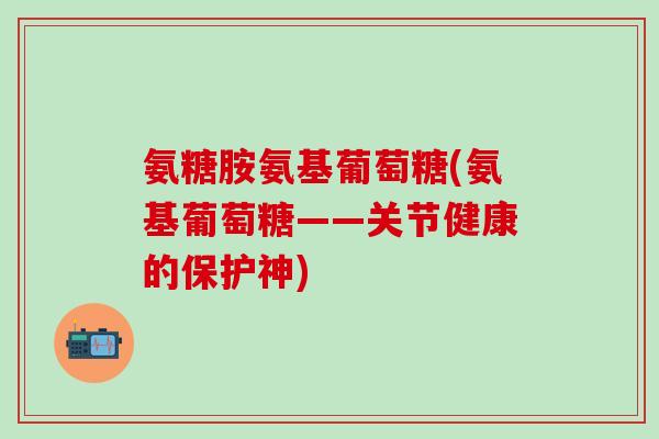 氨糖胺氨基葡萄糖(氨基葡萄糖——关节健康的保护神)