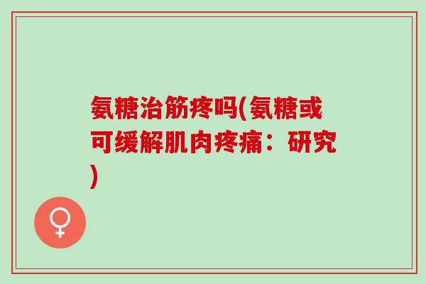 氨糖治筋疼吗(氨糖或可缓解肌肉疼痛：研究)