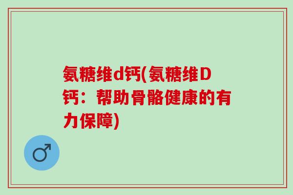 氨糖维d钙(氨糖维D钙：帮助骨骼健康的有力保障)