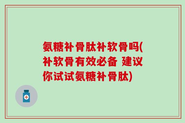 氨糖补骨肽补软骨吗(补软骨有效必备 建议你试试氨糖补骨肽)