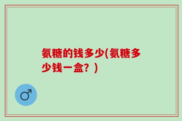 氨糖的钱多少(氨糖多少钱一盒？)