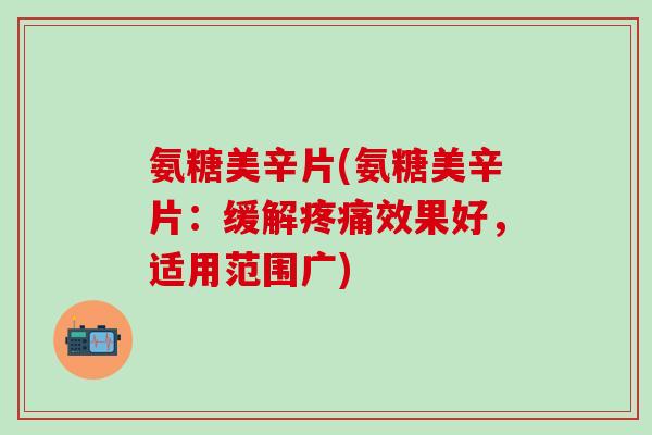 氨糖美辛片(氨糖美辛片：缓解疼痛效果好，适用范围广)