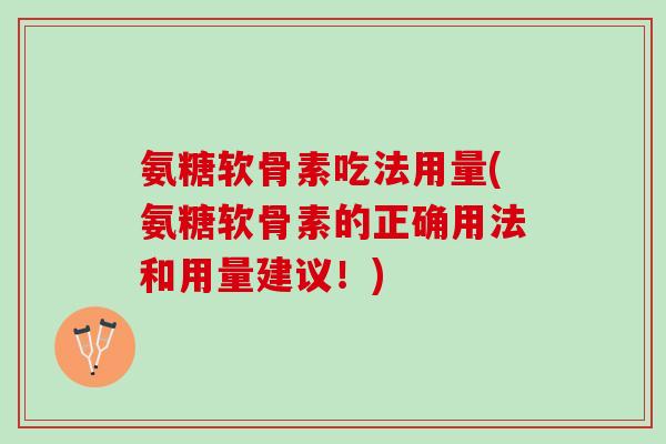 氨糖软骨素吃法用量(氨糖软骨素的正确用法和用量建议！)