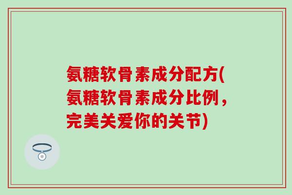 氨糖软骨素成分配方(氨糖软骨素成分比例，完美关爱你的关节)