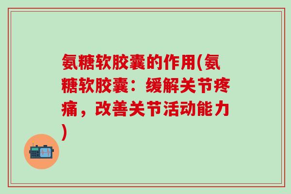 氨糖软胶囊的作用(氨糖软胶囊：缓解关节疼痛，改善关节活动能力)