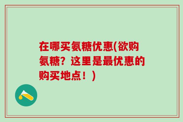 在哪买氨糖优惠(欲购氨糖？这里是最优惠的购买地点！)