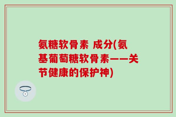 氨糖软骨素 成分(氨基葡萄糖软骨素——关节健康的保护神)