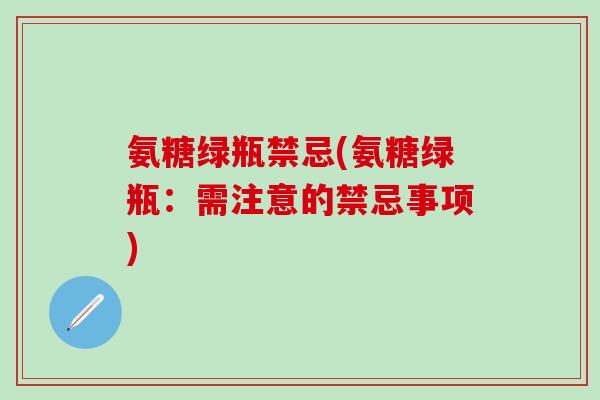 氨糖绿瓶禁忌(氨糖绿瓶：需注意的禁忌事项)