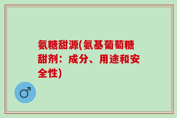 氨糖甜源(氨基葡萄糖甜剂：成分、用途和安全性)