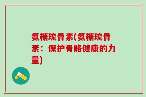 氨糖琉骨素(氨糖琉骨素：保护骨骼健康的力量)
