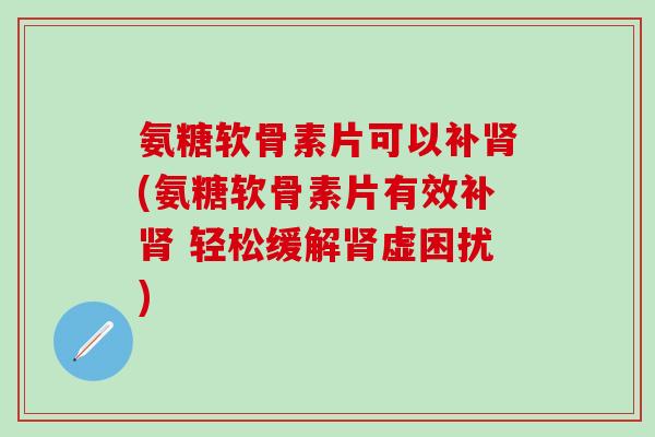 氨糖软骨素片可以补(氨糖软骨素片有效补 轻松缓解虚困扰) 氨糖软骨素片可以补(氨糖软骨素片有效补 轻松缓解虚困扰)
