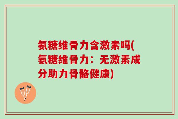氨糖维骨力含激素吗(氨糖维骨力：无激素成分助力骨骼健康)
