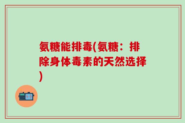 氨糖能排毒(氨糖：排除身体毒素的天然选择)