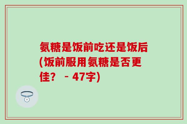 氨糖是饭前吃还是饭后(饭前服用氨糖是否更佳？ - 47字)