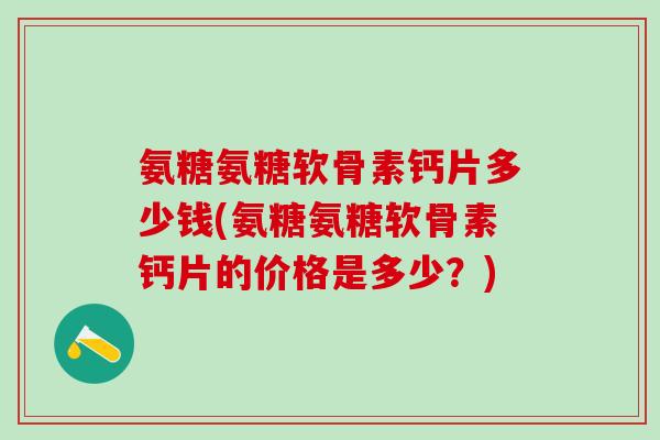 氨糖氨糖软骨素钙片多少钱(氨糖氨糖软骨素钙片的价格是多少？)