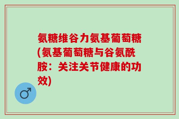 氨糖维谷力氨基葡萄糖(氨基葡萄糖与谷氨酰胺：关注关节健康的功效)
