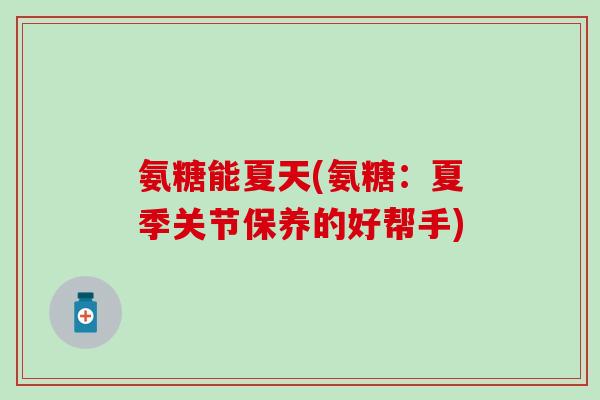 氨糖能夏天(氨糖：夏季关节保养的好帮手)
