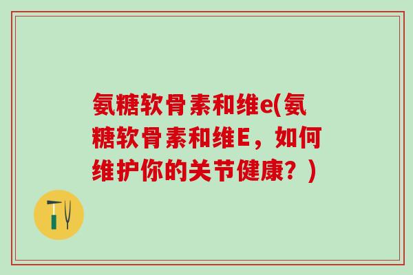 氨糖软骨素和维e(氨糖软骨素和维E，如何维护你的关节健康？)