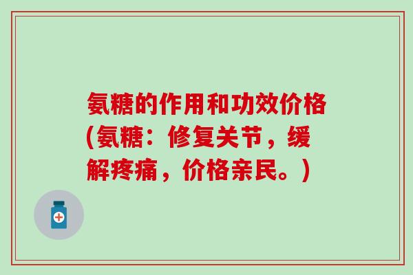氨糖的作用和功效价格(氨糖：修复关节，缓解疼痛，价格亲民。)