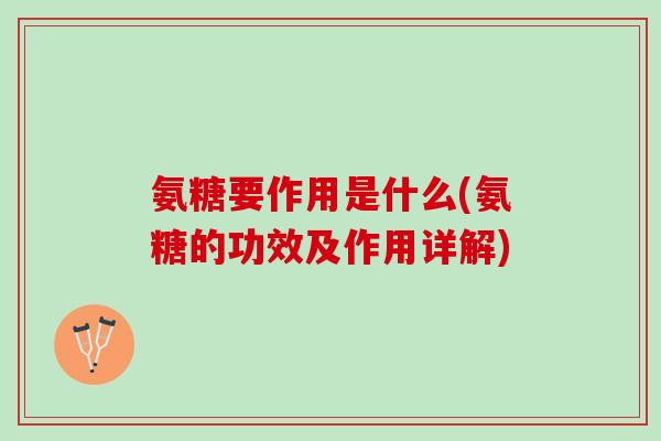 氨糖要作用是什么(氨糖的功效及作用详解)