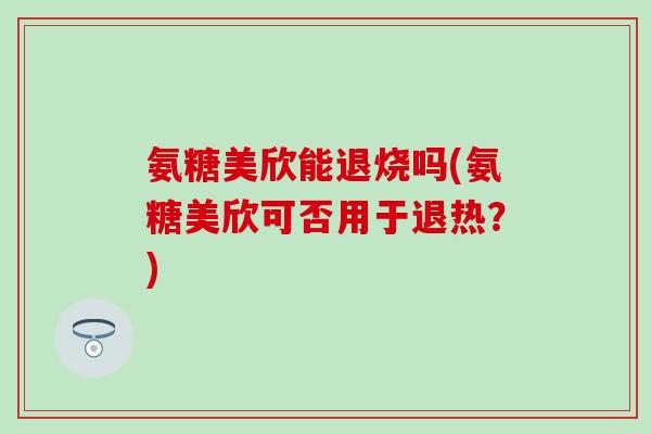 氨糖美欣能退烧吗(氨糖美欣可否用于退热？)