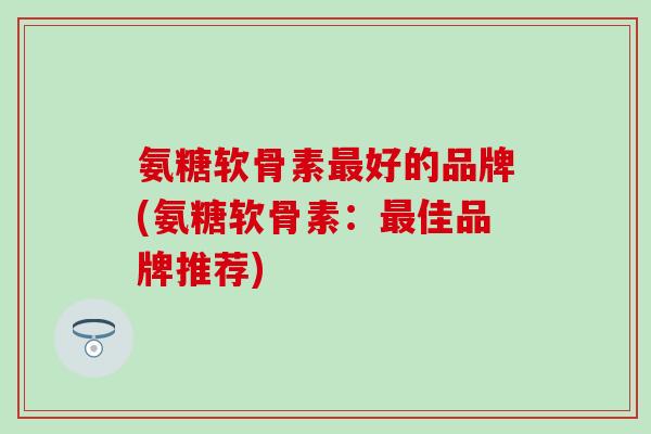 氨糖软骨素好的品牌(氨糖软骨素：佳品牌推荐)