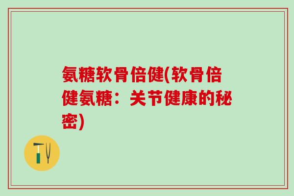 氨糖软骨倍健(软骨倍健氨糖：关节健康的秘密)