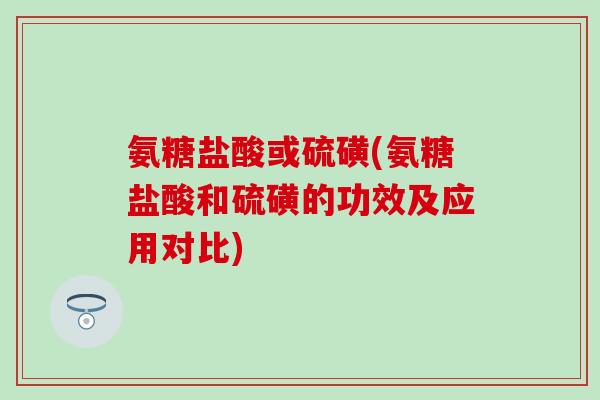 氨糖盐酸或硫磺(氨糖盐酸和硫磺的功效及应用对比)