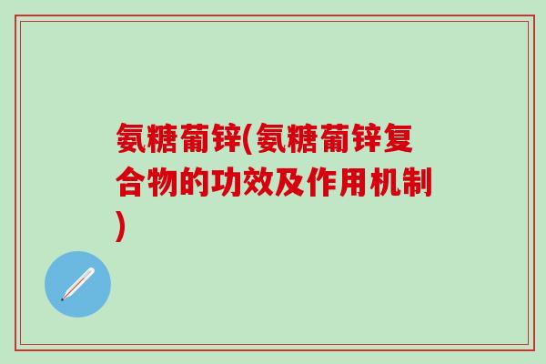 氨糖葡锌(氨糖葡锌复合物的功效及作用机制)