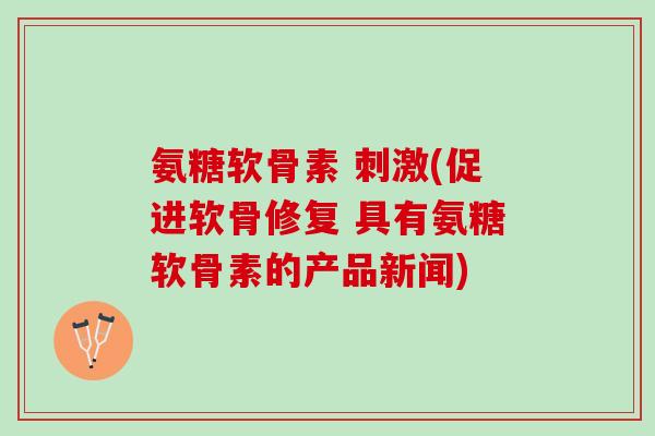 氨糖软骨素 刺激(促进软骨修复 具有氨糖软骨素的产品新闻)