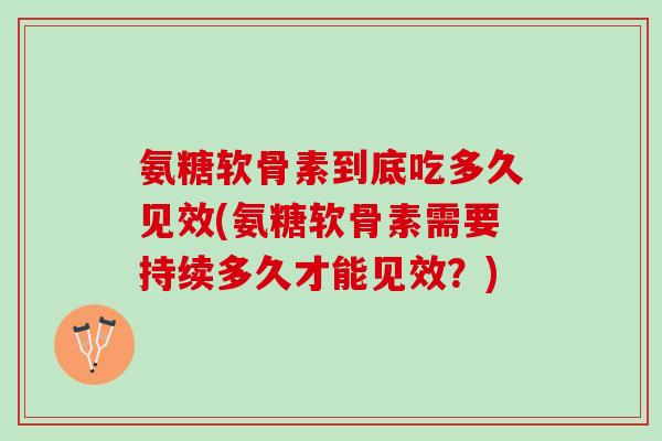 氨糖软骨素到底吃多久见效(氨糖软骨素需要持续多久才能见效？)