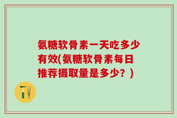 氨糖软骨素一天吃多少有效(氨糖软骨素每日推荐摄取量是多少？)