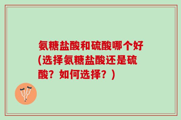 氨糖盐酸和硫酸哪个好(选择氨糖盐酸还是硫酸？如何选择？)