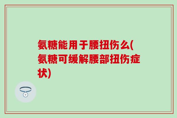 氨糖能用于腰扭伤么(氨糖可缓解腰部扭伤症状)