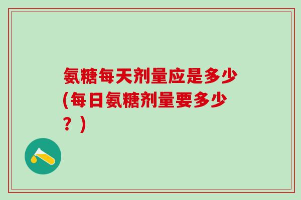 氨糖每天剂量应是多少(每日氨糖剂量要多少？)