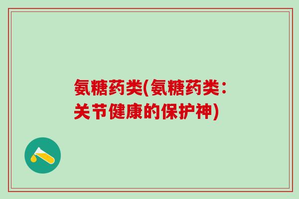 氨糖药类(氨糖药类：关节健康的保护神)