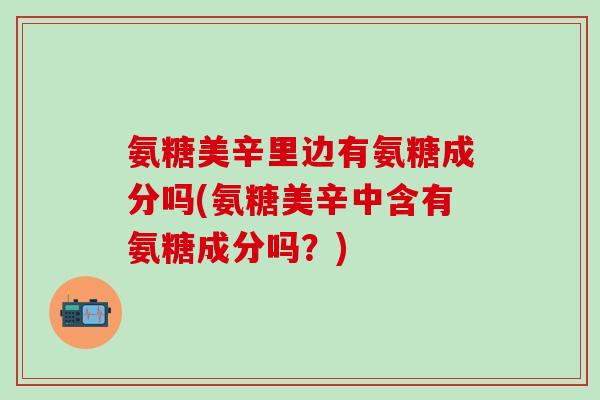 氨糖美辛里边有氨糖成分吗(氨糖美辛中含有氨糖成分吗？)