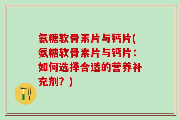 氨糖软骨素片与钙片(氨糖软骨素片与钙片：如何选择合适的营养补充剂？)