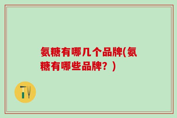 氨糖有哪几个品牌(氨糖有哪些品牌？)