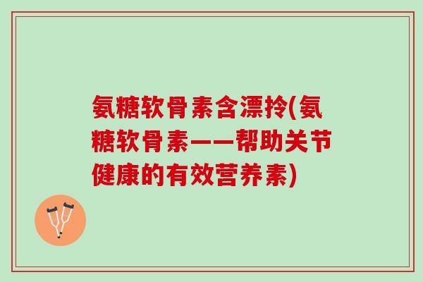 氨糖软骨素含漂拎(氨糖软骨素——帮助关节健康的有效营养素)