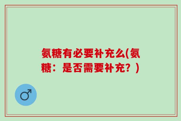 氨糖有必要补充么(氨糖：是否需要补充？)