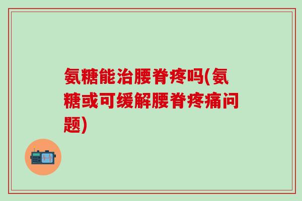 氨糖能治腰脊疼吗(氨糖或可缓解腰脊疼痛问题)
