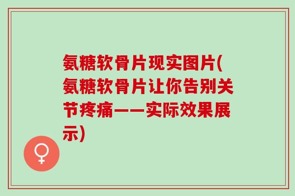 氨糖软骨片现实图片(氨糖软骨片让你告别关节——实际效果展示) 氨糖软骨片现实图片(氨糖软骨片让你告别关节——实际效果展示)
