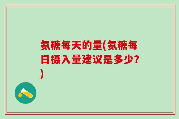 氨糖每天的量(氨糖每日摄入量建议是多少？)