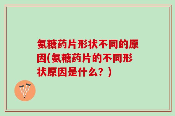 氨糖药片形状不同的原因(氨糖药片的不同形状原因是什么？)