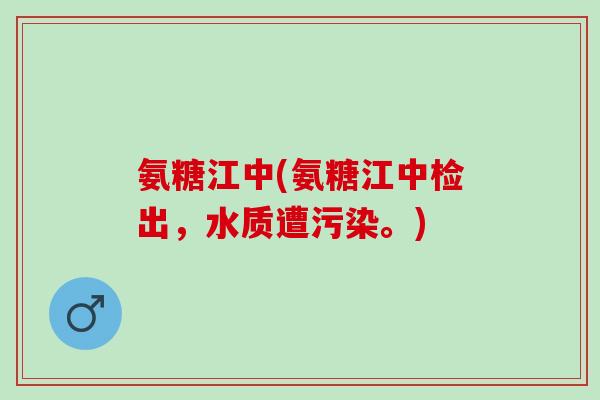 氨糖江中(氨糖江中检出，水质遭污染。)