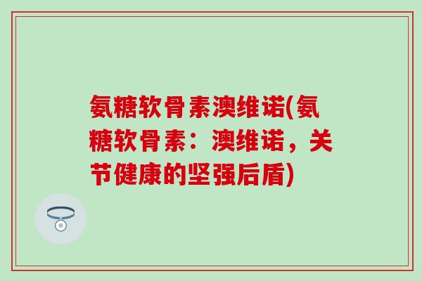 氨糖软骨素澳维诺(氨糖软骨素：澳维诺，关节健康的坚强后盾)