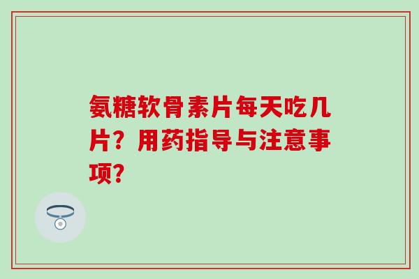氨糖软骨素片每天吃几片？用药指导与注意事项？