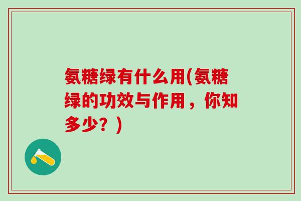 氨糖绿有什么用(氨糖绿的功效与作用，你知多少？)