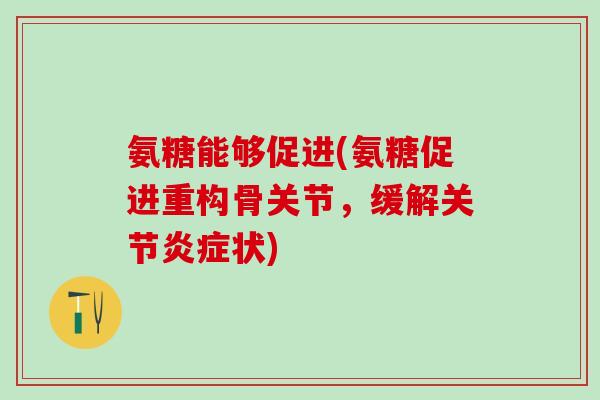 氨糖能够促进(氨糖促进重构骨关节，缓解关节炎症状)